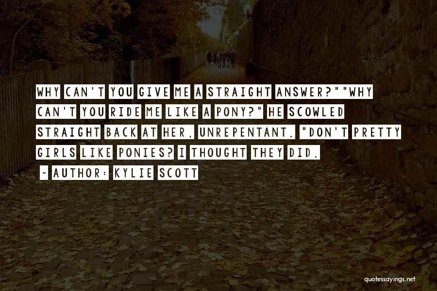 Kylie Scott Quotes: Why Can't You Give Me A Straight Answer?why Can't You Ride Me Like A Pony? He Scowled Straight Back At