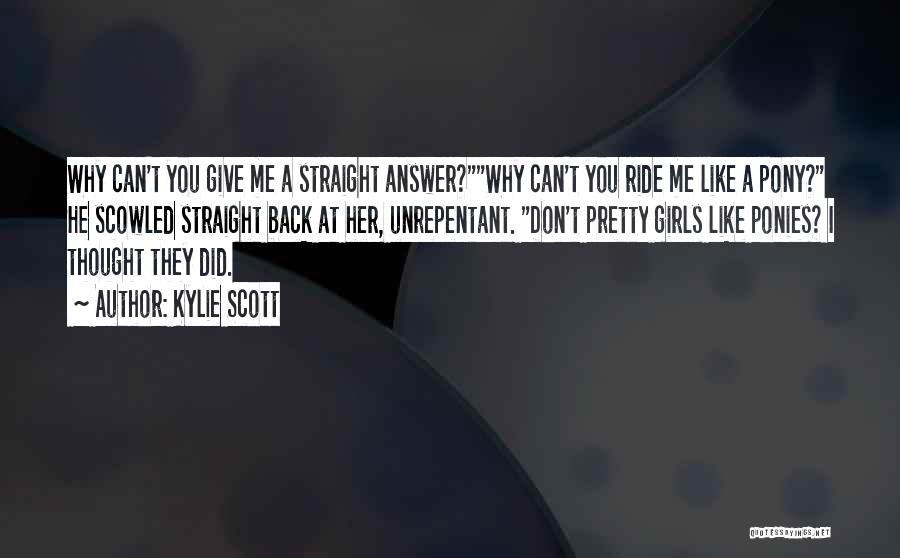 Kylie Scott Quotes: Why Can't You Give Me A Straight Answer?why Can't You Ride Me Like A Pony? He Scowled Straight Back At
