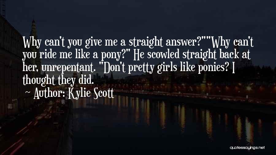Kylie Scott Quotes: Why Can't You Give Me A Straight Answer?why Can't You Ride Me Like A Pony? He Scowled Straight Back At