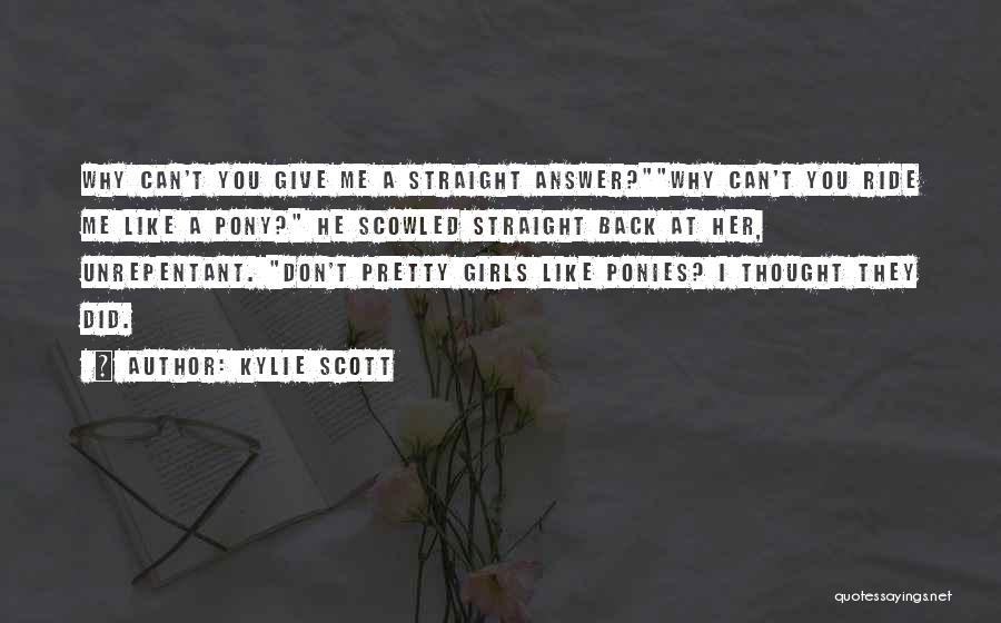 Kylie Scott Quotes: Why Can't You Give Me A Straight Answer?why Can't You Ride Me Like A Pony? He Scowled Straight Back At