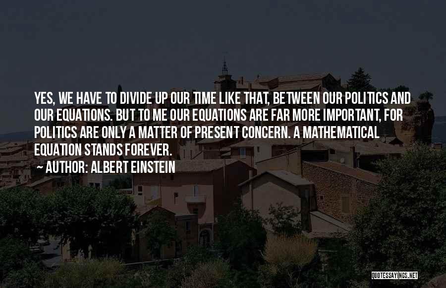 Albert Einstein Quotes: Yes, We Have To Divide Up Our Time Like That, Between Our Politics And Our Equations. But To Me Our