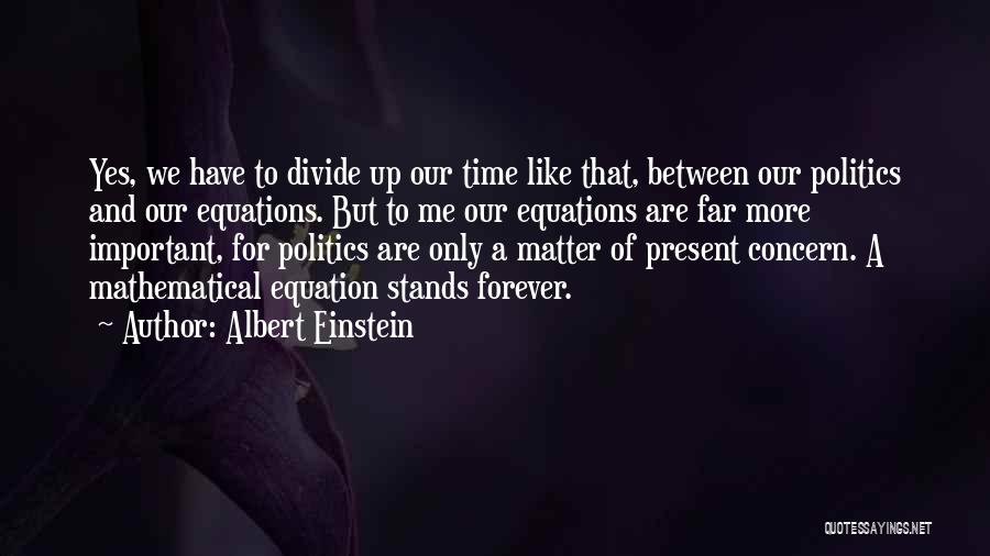 Albert Einstein Quotes: Yes, We Have To Divide Up Our Time Like That, Between Our Politics And Our Equations. But To Me Our