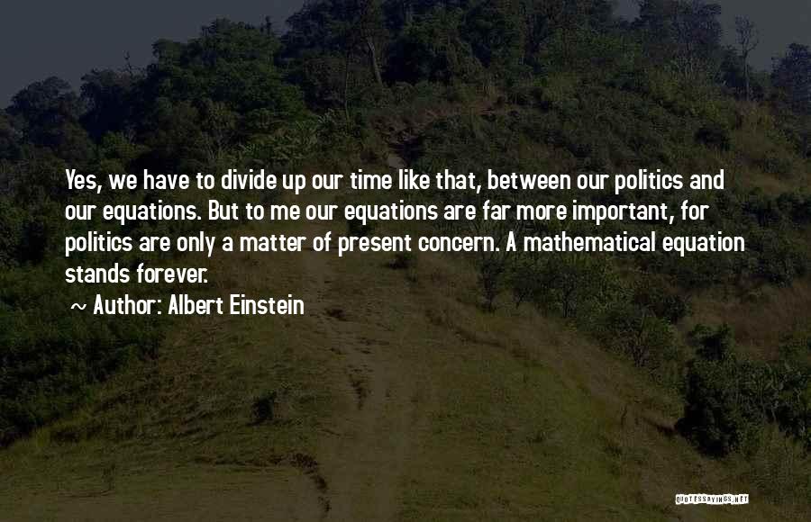 Albert Einstein Quotes: Yes, We Have To Divide Up Our Time Like That, Between Our Politics And Our Equations. But To Me Our