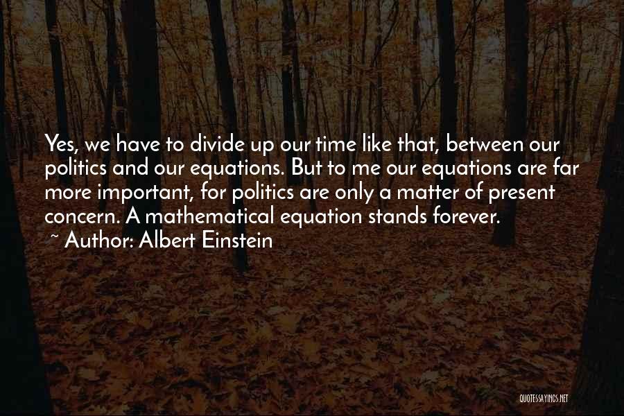 Albert Einstein Quotes: Yes, We Have To Divide Up Our Time Like That, Between Our Politics And Our Equations. But To Me Our