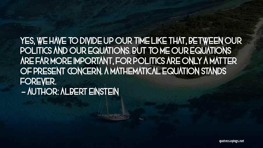 Albert Einstein Quotes: Yes, We Have To Divide Up Our Time Like That, Between Our Politics And Our Equations. But To Me Our