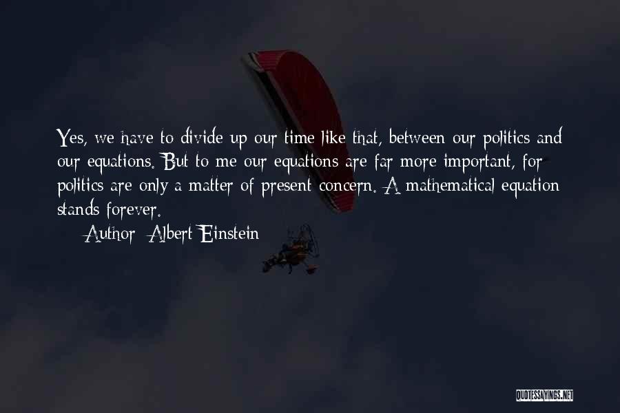 Albert Einstein Quotes: Yes, We Have To Divide Up Our Time Like That, Between Our Politics And Our Equations. But To Me Our