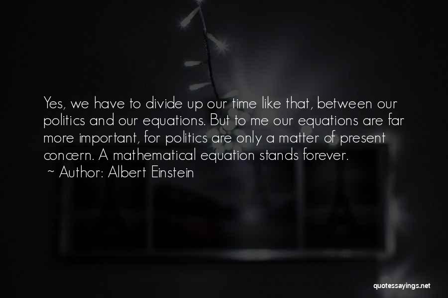 Albert Einstein Quotes: Yes, We Have To Divide Up Our Time Like That, Between Our Politics And Our Equations. But To Me Our