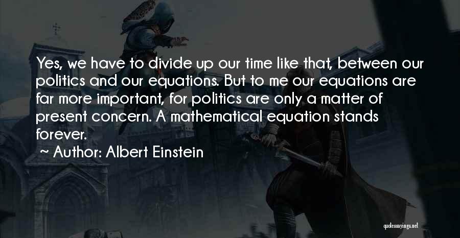 Albert Einstein Quotes: Yes, We Have To Divide Up Our Time Like That, Between Our Politics And Our Equations. But To Me Our