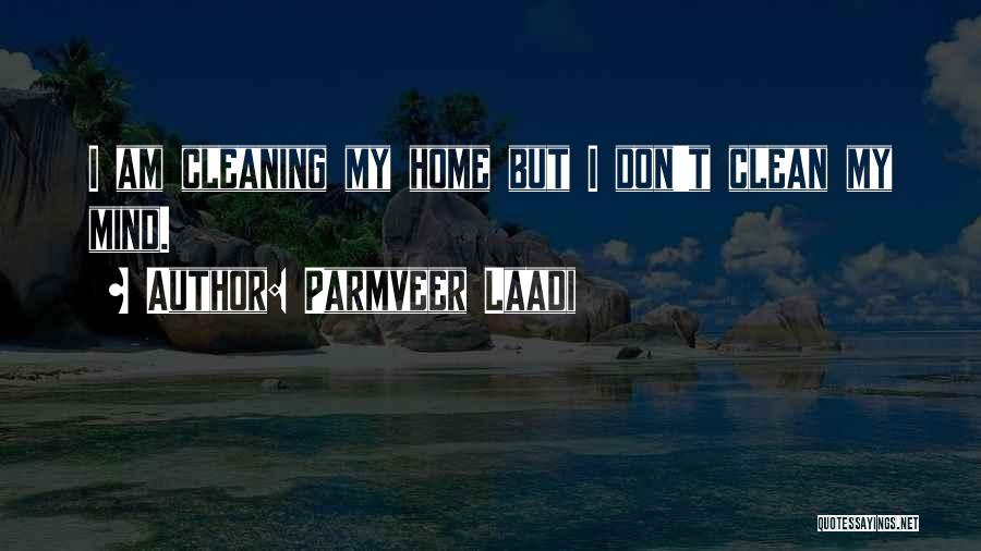 Parmveer Laadi Quotes: I Am Cleaning My Home But I Don't Clean My Mind.