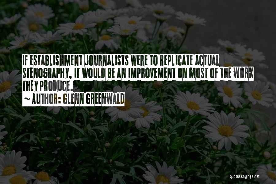 Glenn Greenwald Quotes: If Establishment Journalists Were To Replicate Actual Stenography, It Would Be An Improvement On Most Of The Work They Produce.