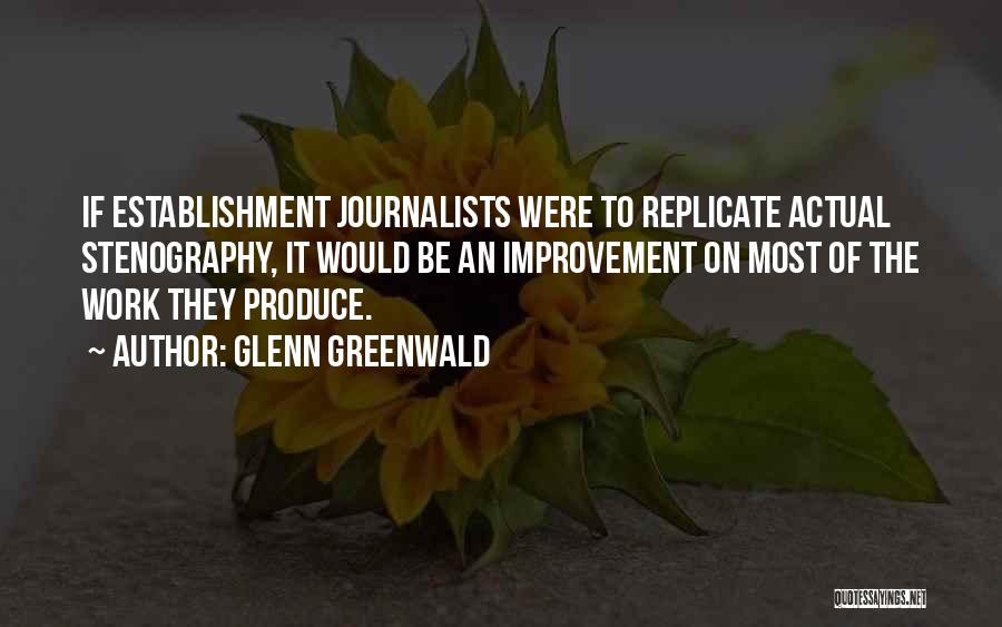Glenn Greenwald Quotes: If Establishment Journalists Were To Replicate Actual Stenography, It Would Be An Improvement On Most Of The Work They Produce.