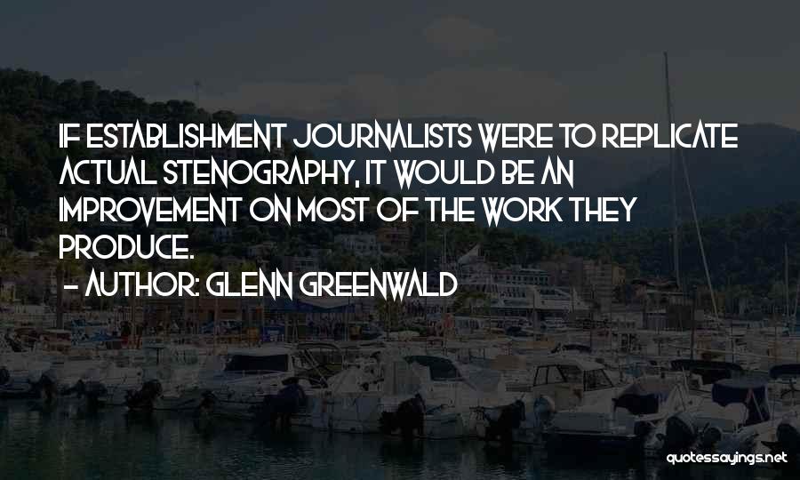 Glenn Greenwald Quotes: If Establishment Journalists Were To Replicate Actual Stenography, It Would Be An Improvement On Most Of The Work They Produce.