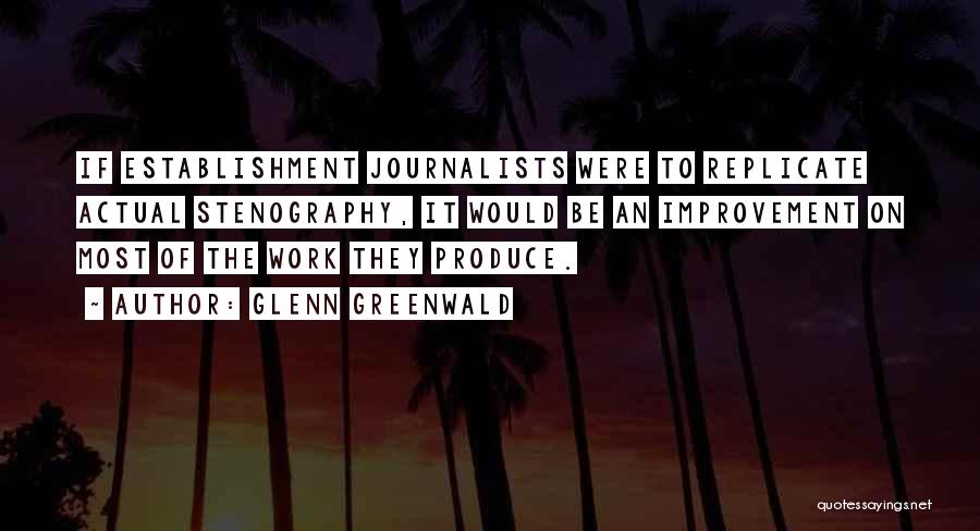 Glenn Greenwald Quotes: If Establishment Journalists Were To Replicate Actual Stenography, It Would Be An Improvement On Most Of The Work They Produce.