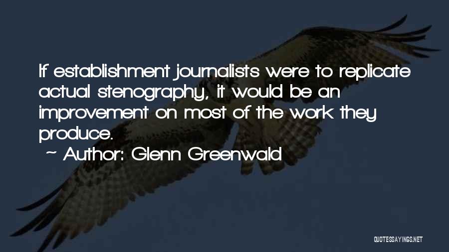 Glenn Greenwald Quotes: If Establishment Journalists Were To Replicate Actual Stenography, It Would Be An Improvement On Most Of The Work They Produce.
