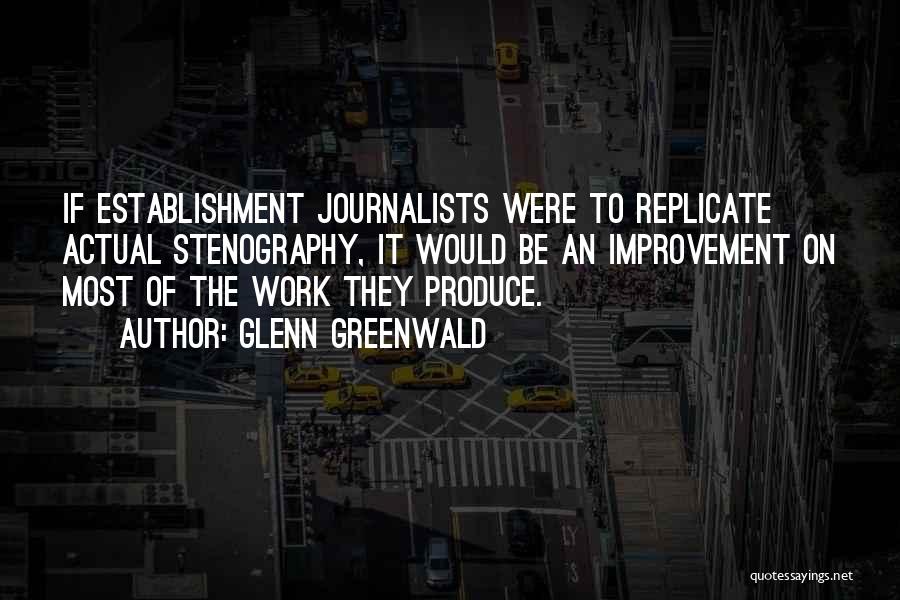Glenn Greenwald Quotes: If Establishment Journalists Were To Replicate Actual Stenography, It Would Be An Improvement On Most Of The Work They Produce.