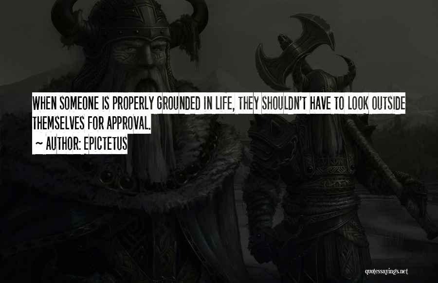 Epictetus Quotes: When Someone Is Properly Grounded In Life, They Shouldn't Have To Look Outside Themselves For Approval.