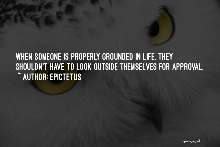 Epictetus Quotes: When Someone Is Properly Grounded In Life, They Shouldn't Have To Look Outside Themselves For Approval.