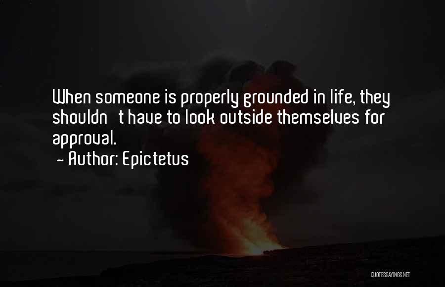 Epictetus Quotes: When Someone Is Properly Grounded In Life, They Shouldn't Have To Look Outside Themselves For Approval.