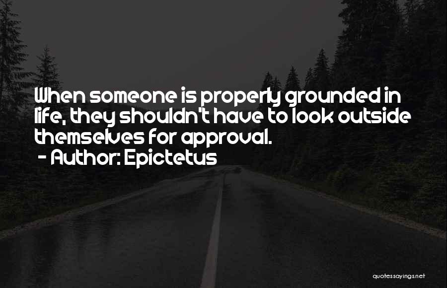 Epictetus Quotes: When Someone Is Properly Grounded In Life, They Shouldn't Have To Look Outside Themselves For Approval.