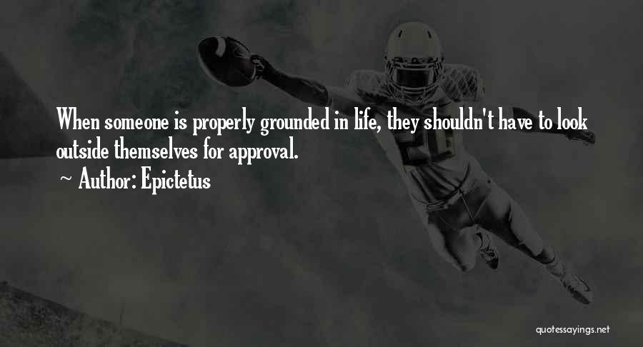 Epictetus Quotes: When Someone Is Properly Grounded In Life, They Shouldn't Have To Look Outside Themselves For Approval.