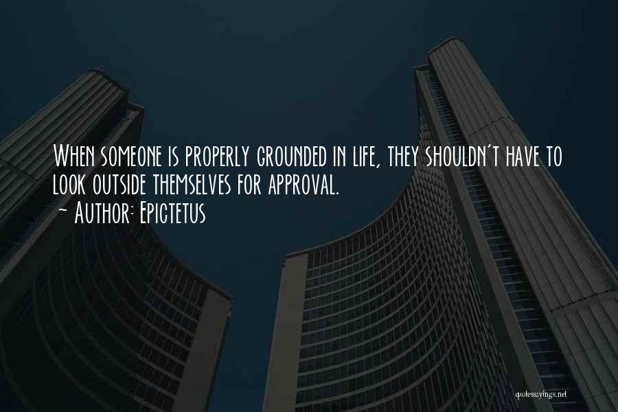 Epictetus Quotes: When Someone Is Properly Grounded In Life, They Shouldn't Have To Look Outside Themselves For Approval.