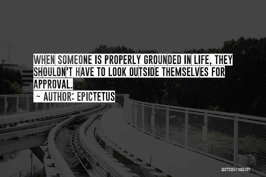 Epictetus Quotes: When Someone Is Properly Grounded In Life, They Shouldn't Have To Look Outside Themselves For Approval.