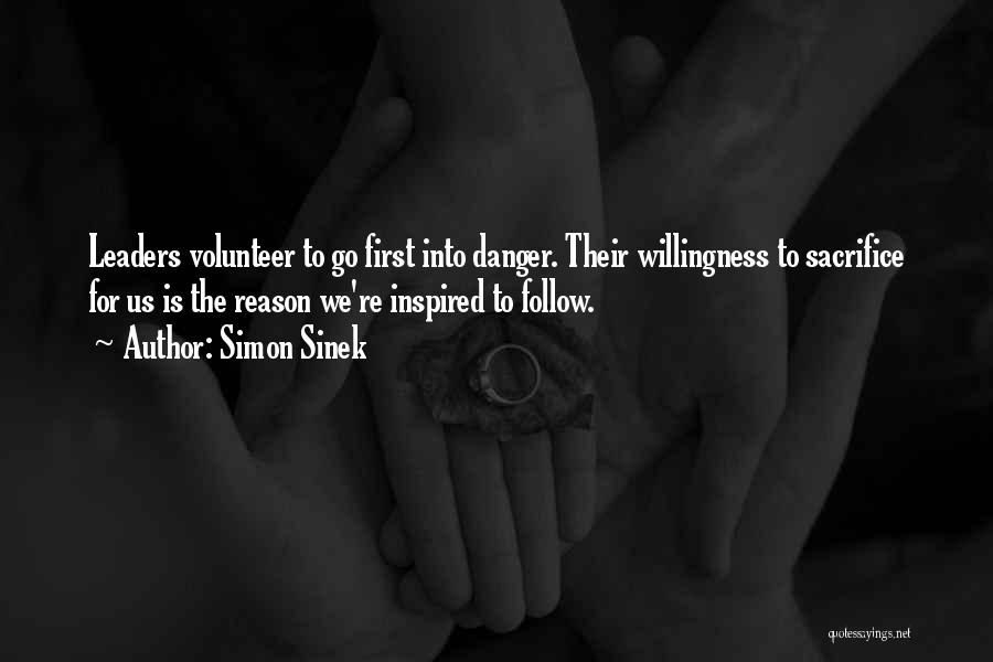 Simon Sinek Quotes: Leaders Volunteer To Go First Into Danger. Their Willingness To Sacrifice For Us Is The Reason We're Inspired To Follow.