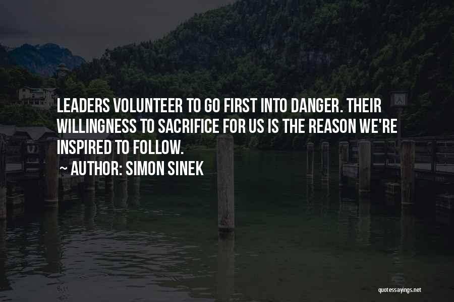 Simon Sinek Quotes: Leaders Volunteer To Go First Into Danger. Their Willingness To Sacrifice For Us Is The Reason We're Inspired To Follow.