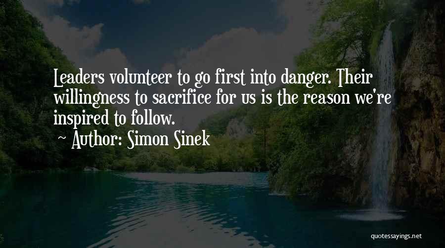 Simon Sinek Quotes: Leaders Volunteer To Go First Into Danger. Their Willingness To Sacrifice For Us Is The Reason We're Inspired To Follow.