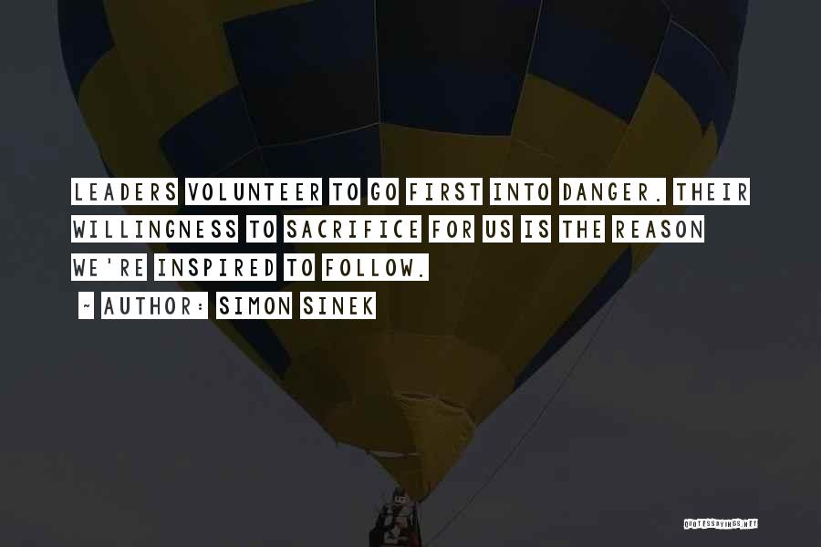 Simon Sinek Quotes: Leaders Volunteer To Go First Into Danger. Their Willingness To Sacrifice For Us Is The Reason We're Inspired To Follow.