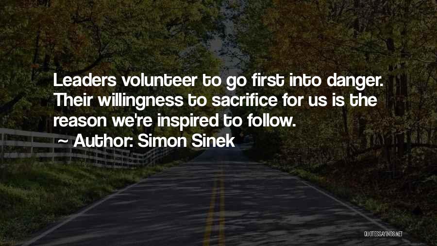 Simon Sinek Quotes: Leaders Volunteer To Go First Into Danger. Their Willingness To Sacrifice For Us Is The Reason We're Inspired To Follow.