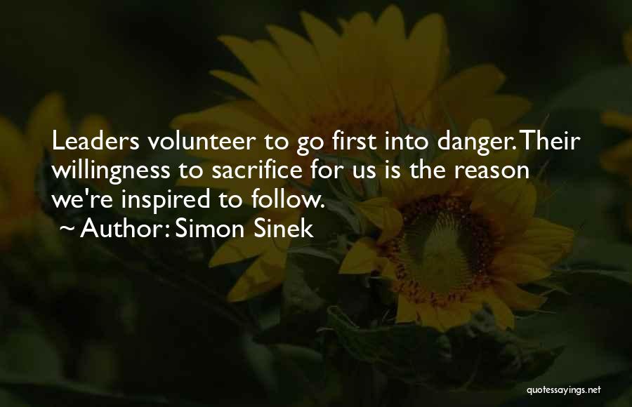 Simon Sinek Quotes: Leaders Volunteer To Go First Into Danger. Their Willingness To Sacrifice For Us Is The Reason We're Inspired To Follow.