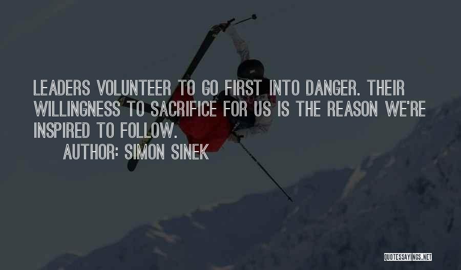 Simon Sinek Quotes: Leaders Volunteer To Go First Into Danger. Their Willingness To Sacrifice For Us Is The Reason We're Inspired To Follow.