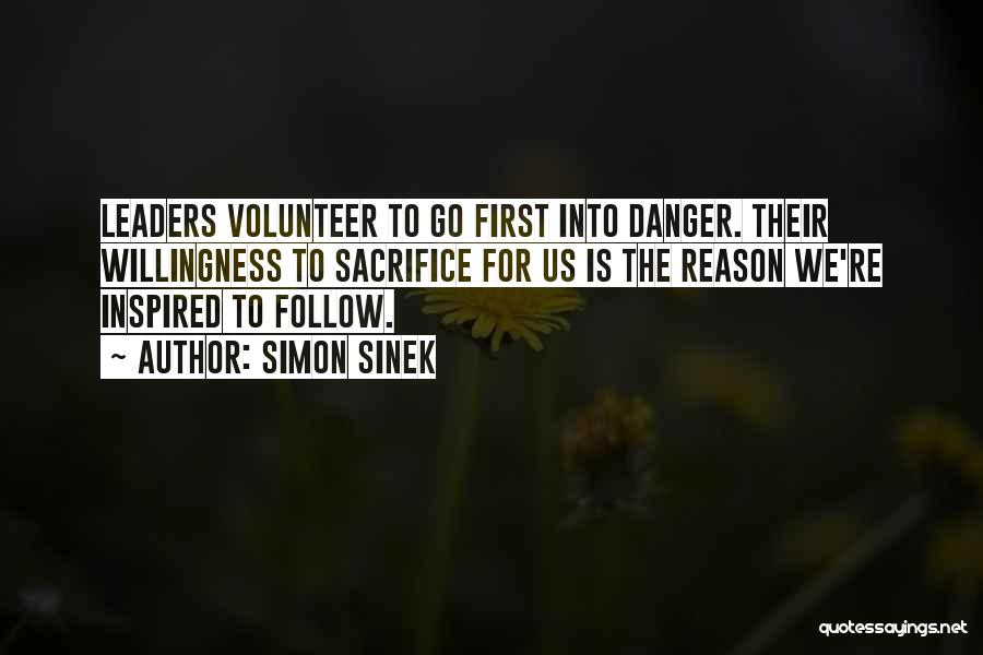 Simon Sinek Quotes: Leaders Volunteer To Go First Into Danger. Their Willingness To Sacrifice For Us Is The Reason We're Inspired To Follow.