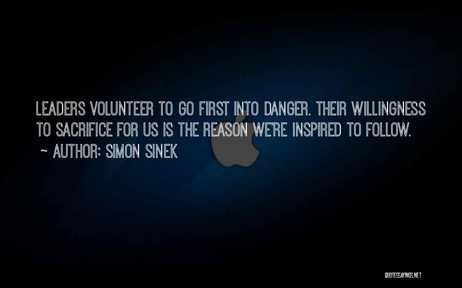 Simon Sinek Quotes: Leaders Volunteer To Go First Into Danger. Their Willingness To Sacrifice For Us Is The Reason We're Inspired To Follow.