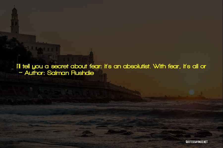 Salman Rushdie Quotes: I'll Tell You A Secret About Fear: It's An Absolutist. With Fear, It's All Or Nothing. Either, Like Any Bullying