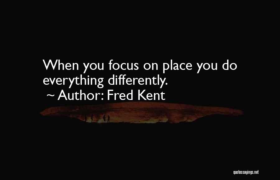 Fred Kent Quotes: When You Focus On Place You Do Everything Differently.