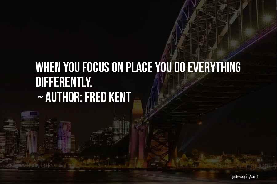 Fred Kent Quotes: When You Focus On Place You Do Everything Differently.