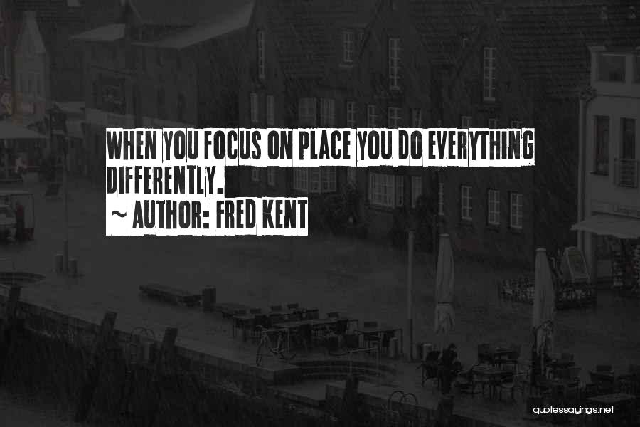 Fred Kent Quotes: When You Focus On Place You Do Everything Differently.