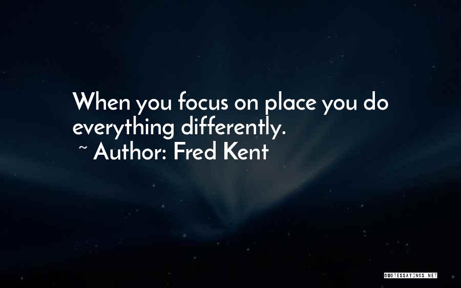 Fred Kent Quotes: When You Focus On Place You Do Everything Differently.