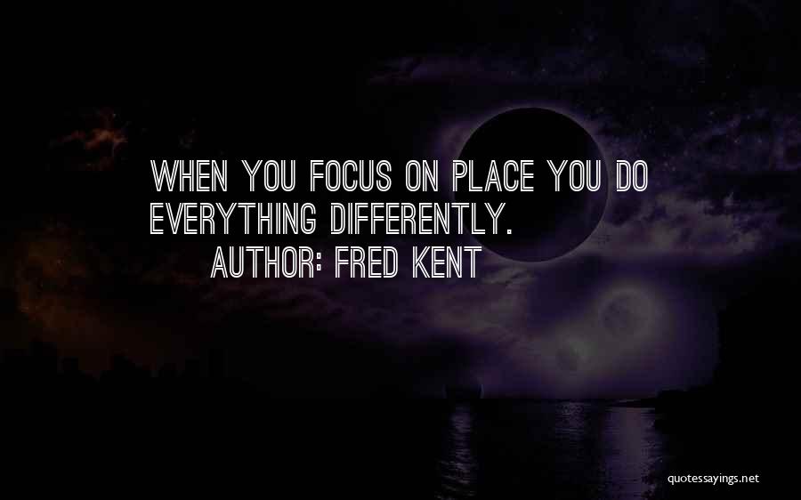 Fred Kent Quotes: When You Focus On Place You Do Everything Differently.