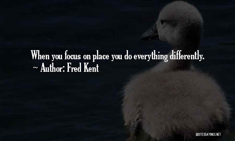 Fred Kent Quotes: When You Focus On Place You Do Everything Differently.