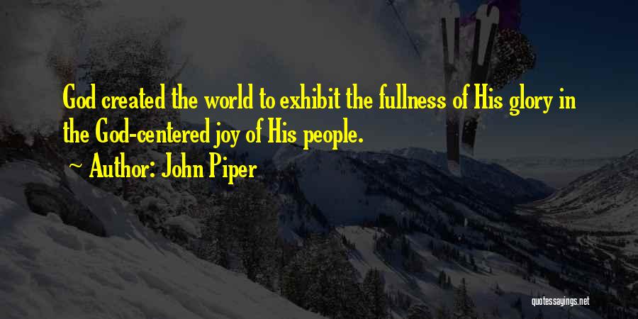 John Piper Quotes: God Created The World To Exhibit The Fullness Of His Glory In The God-centered Joy Of His People.