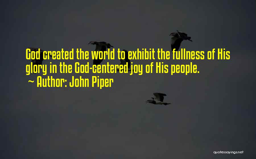 John Piper Quotes: God Created The World To Exhibit The Fullness Of His Glory In The God-centered Joy Of His People.