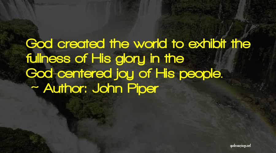 John Piper Quotes: God Created The World To Exhibit The Fullness Of His Glory In The God-centered Joy Of His People.