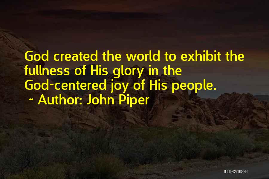 John Piper Quotes: God Created The World To Exhibit The Fullness Of His Glory In The God-centered Joy Of His People.