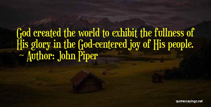 John Piper Quotes: God Created The World To Exhibit The Fullness Of His Glory In The God-centered Joy Of His People.