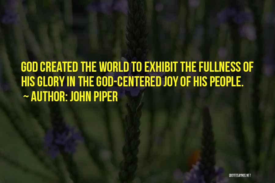 John Piper Quotes: God Created The World To Exhibit The Fullness Of His Glory In The God-centered Joy Of His People.
