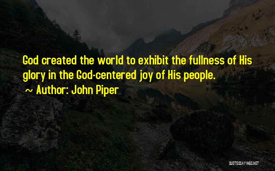 John Piper Quotes: God Created The World To Exhibit The Fullness Of His Glory In The God-centered Joy Of His People.