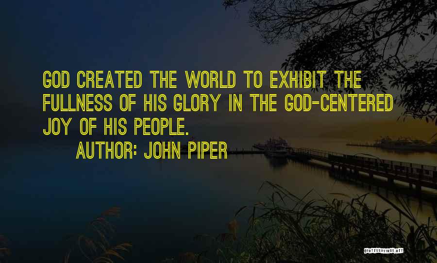 John Piper Quotes: God Created The World To Exhibit The Fullness Of His Glory In The God-centered Joy Of His People.